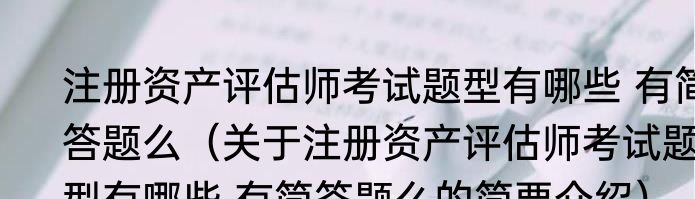 注册资产评估师考试题型有哪些 有简答题么（关于注册资产评估师考试题型有哪些 有简答题么的简要介绍）
