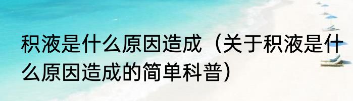 积液是什么原因造成（关于积液是什么原因造成的简单科普）