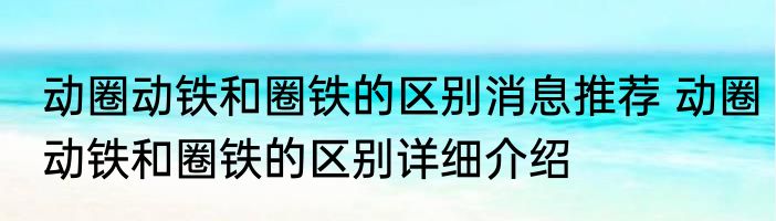 动圈动铁和圈铁的区别消息推荐 动圈动铁和圈铁的区别详细介绍