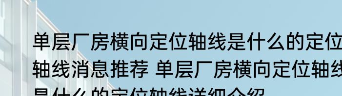 单层厂房横向定位轴线是什么的定位轴线消息推荐 单层厂房横向定位轴线是什么的定位轴线详细介绍