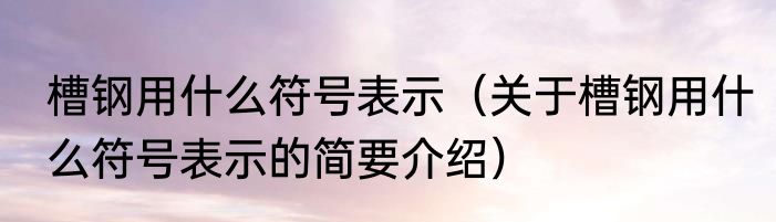 槽钢用什么符号表示（关于槽钢用什么符号表示的简要介绍）