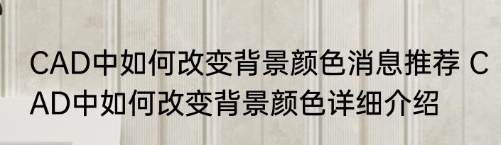 CAD中如何改变背景颜色消息推荐 CAD中如何改变背景颜色详细介绍