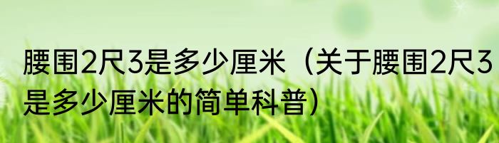 腰围2尺3是多少厘米（关于腰围2尺3是多少厘米的简单科普）