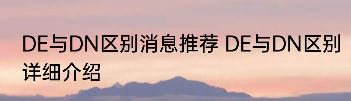 DE与DN区别消息推荐 DE与DN区别详细介绍