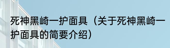 死神黑崎一护面具（关于死神黑崎一护面具的简要介绍）
