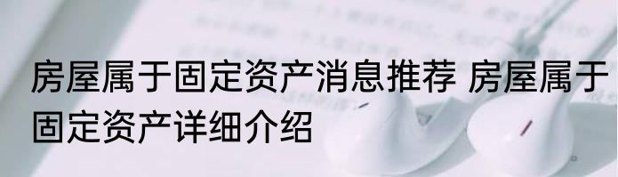 房屋属于固定资产消息推荐 房屋属于固定资产详细介绍