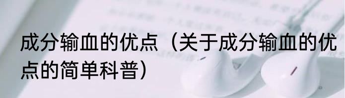 成分输血的优点（关于成分输血的优点的简单科普）