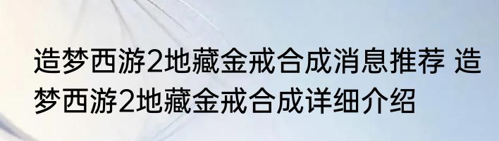 造梦西游2地藏金戒合成消息推荐 造梦西游2地藏金戒合成详细介绍