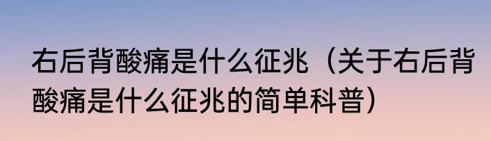 右后背酸痛是什么征兆（关于右后背酸痛是什么征兆的简单科普）