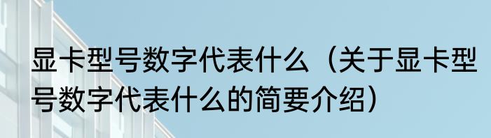 显卡型号数字代表什么（关于显卡型号数字代表什么的简要介绍）