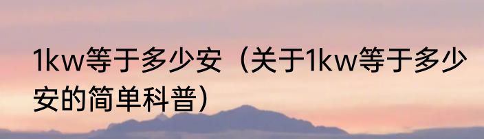 1kw等于多少安（关于1kw等于多少安的简单科普）