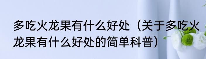 多吃火龙果有什么好处（关于多吃火龙果有什么好处的简单科普）