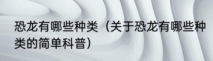 恐龙有哪些种类（关于恐龙有哪些种类的简单科普）