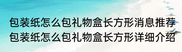 包装纸怎么包礼物盒长方形消息推荐 包装纸怎么包礼物盒长方形详细介绍