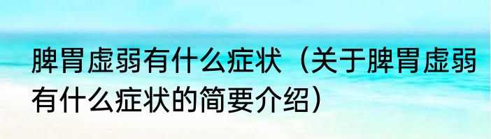 脾胃虚弱有什么症状（关于脾胃虚弱有什么症状的简要介绍）