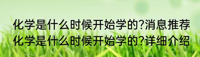 化学是什么时候开始学的?消息推荐 化学是什么时候开始学的?详细介绍