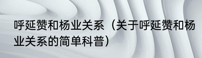 呼延赞和杨业关系（关于呼延赞和杨业关系的简单科普）