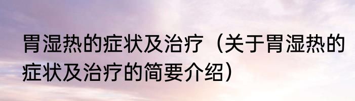 胃湿热的症状及治疗（关于胃湿热的症状及治疗的简要介绍）