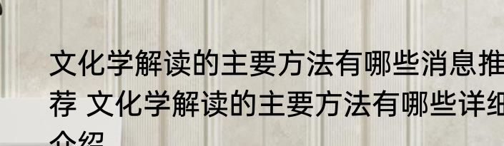 文化学解读的主要方法有哪些消息推荐 文化学解读的主要方法有哪些详细介绍