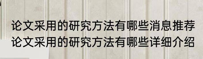 论文采用的研究方法有哪些消息推荐 论文采用的研究方法有哪些详细介绍