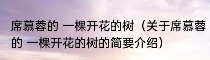 席慕蓉的 一棵开花的树（关于席慕蓉的 一棵开花的树的简要介绍）