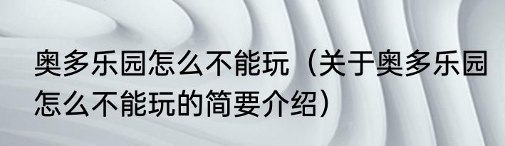 奥多乐园怎么不能玩（关于奥多乐园怎么不能玩的简要介绍）