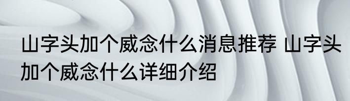 山字头加个威念什么消息推荐 山字头加个威念什么详细介绍