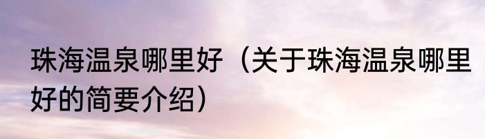珠海温泉哪里好（关于珠海温泉哪里好的简要介绍）