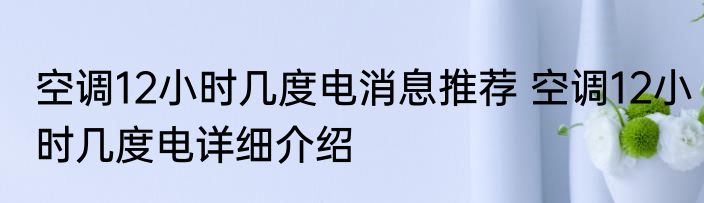 空调12小时几度电消息推荐 空调12小时几度电详细介绍