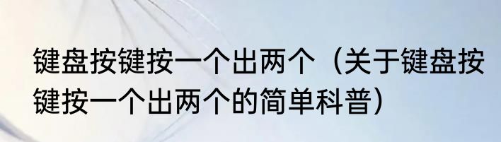 键盘按键按一个出两个（关于键盘按键按一个出两个的简单科普）