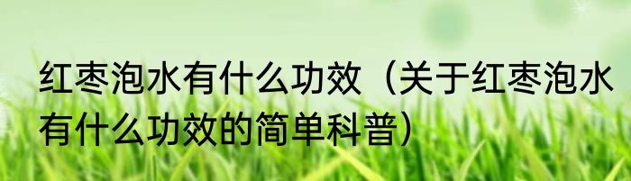 红枣泡水有什么功效（关于红枣泡水有什么功效的简单科普）