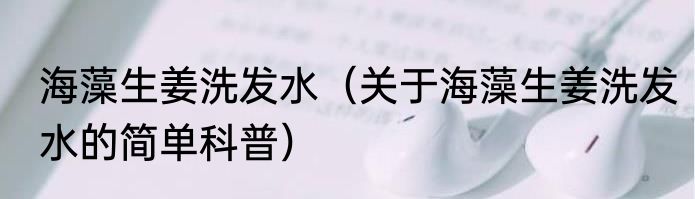 海藻生姜洗发水（关于海藻生姜洗发水的简单科普）