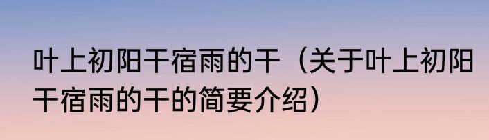 叶上初阳干宿雨的干（关于叶上初阳干宿雨的干的简要介绍）