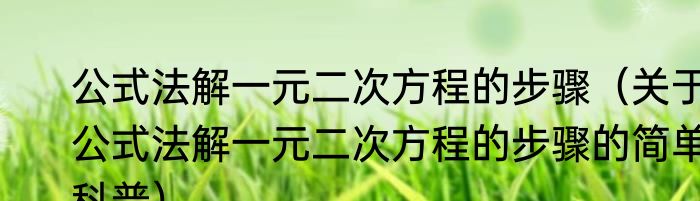公式法解一元二次方程的步骤（关于公式法解一元二次方程的步骤的简单科普）