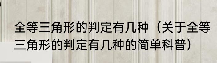 全等三角形的判定有几种（关于全等三角形的判定有几种的简单科普）