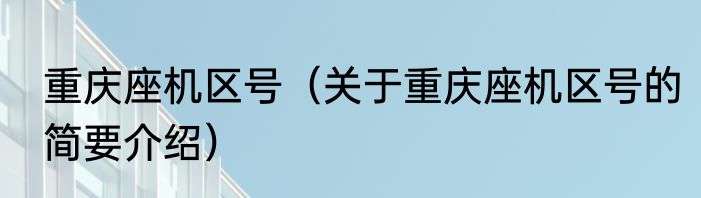 重庆座机区号（关于重庆座机区号的简要介绍）