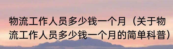 物流工作人员多少钱一个月（关于物流工作人员多少钱一个月的简单科普）