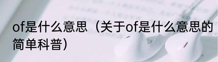 of是什么意思（关于of是什么意思的简单科普）