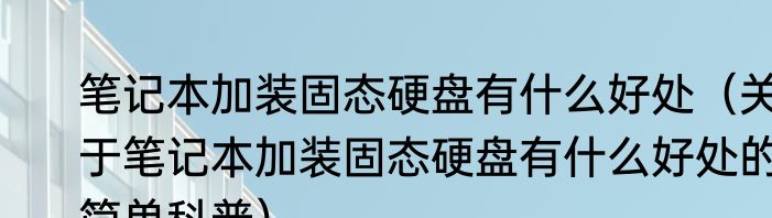笔记本加装固态硬盘有什么好处（关于笔记本加装固态硬盘有什么好处的简单科普）