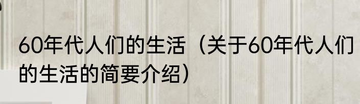 60年代人们的生活（关于60年代人们的生活的简要介绍）
