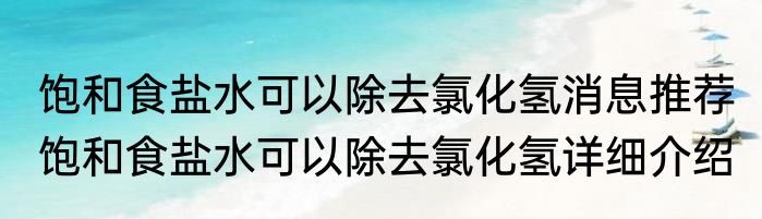 饱和食盐水可以除去氯化氢消息推荐 饱和食盐水可以除去氯化氢详细介绍