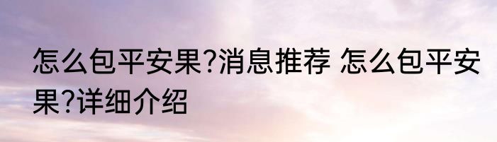 怎么包平安果?消息推荐 怎么包平安果?详细介绍