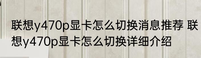联想y470p显卡怎么切换消息推荐 联想y470p显卡怎么切换详细介绍