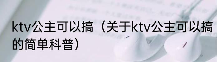 ktv公主可以搞（关于ktv公主可以搞的简单科普）