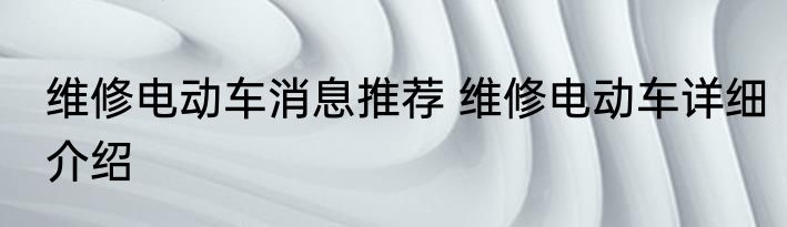 维修电动车消息推荐 维修电动车详细介绍