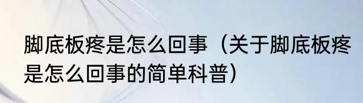 脚底板疼是怎么回事（关于脚底板疼是怎么回事的简单科普）