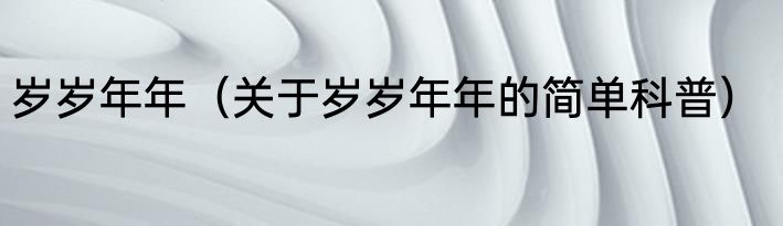 岁岁年年（关于岁岁年年的简单科普）