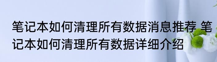 笔记本如何清理所有数据消息推荐 笔记本如何清理所有数据详细介绍