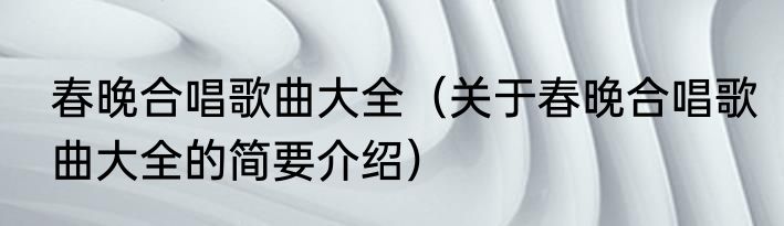 春晚合唱歌曲大全（关于春晚合唱歌曲大全的简要介绍）