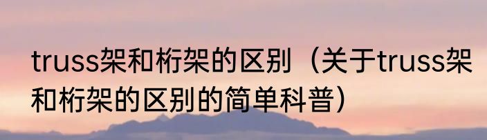 truss架和桁架的区别（关于truss架和桁架的区别的简单科普）